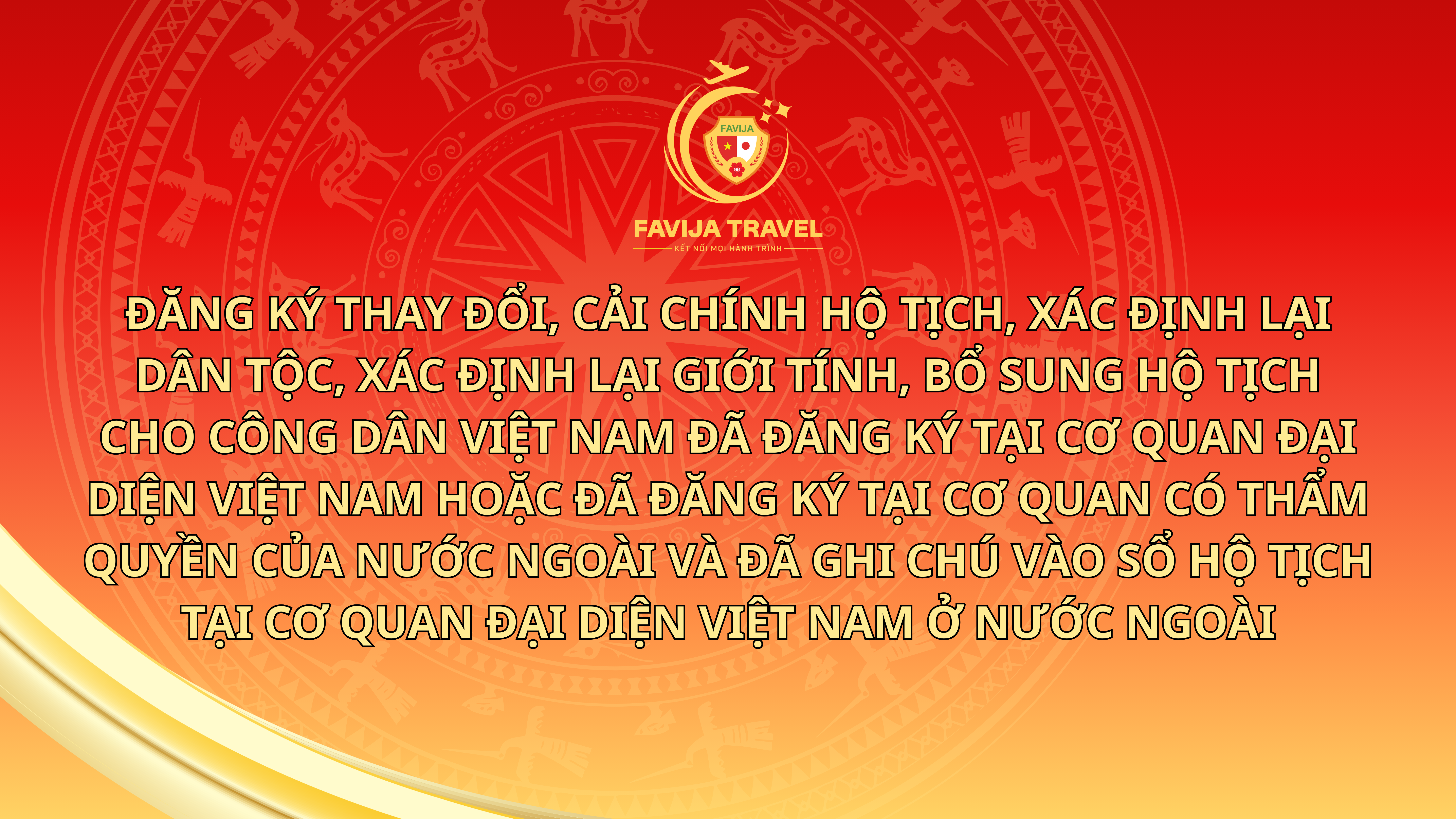 Đăng ký việc thay đổi, cải chính hộ tịch, xác định lại dân tộc, xác định lại giới tính, bổ sung hộ tịch cho công dân Việt Nam đã đăng ký tại Cơ quan đại diện Việt Nam hoặc đã đăng ký tại cơ quan có thẩm quyền của nước ngoài và đã ghi chú vào sổ hộ tịch