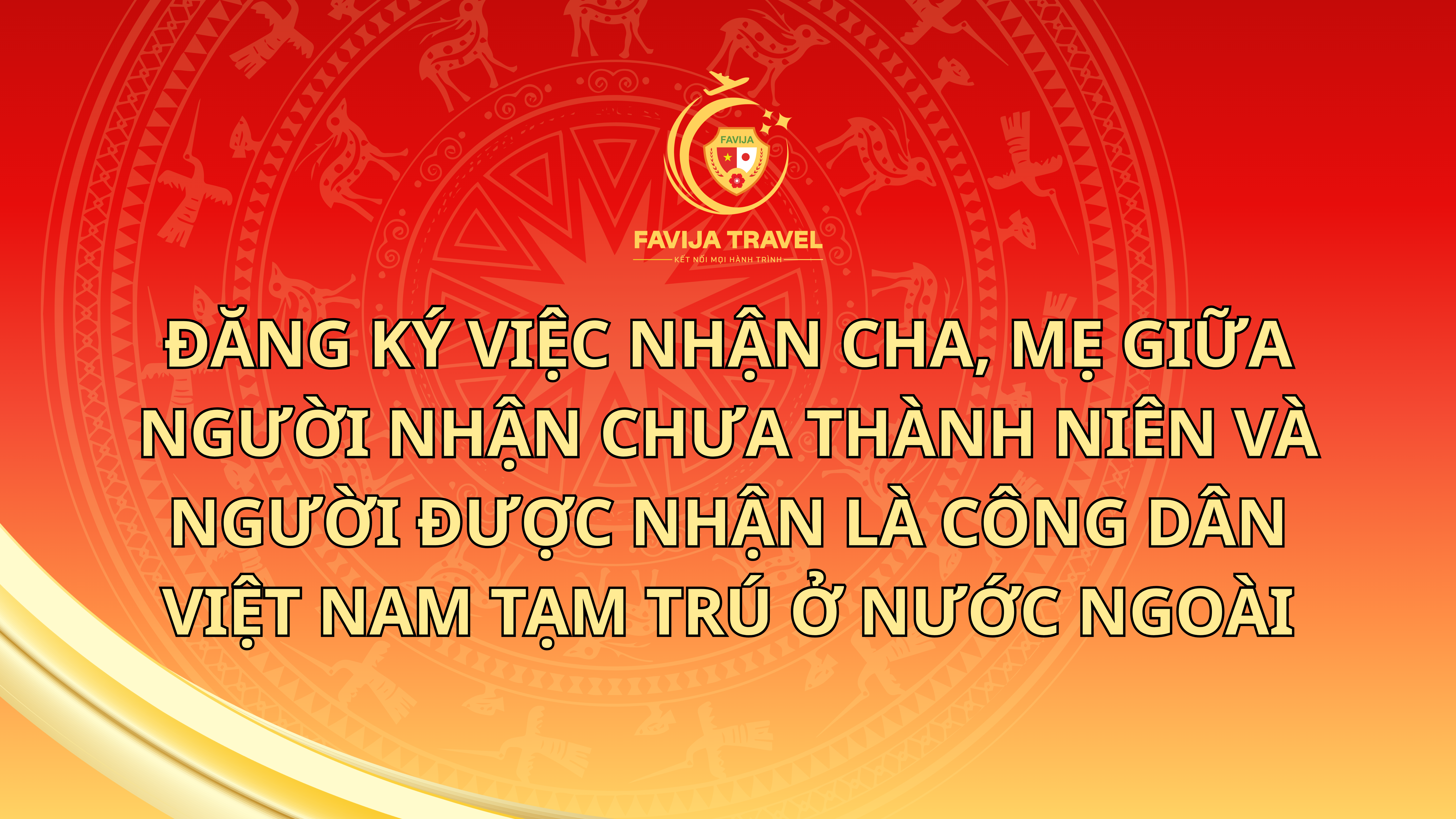 Đăng ký việc nhận cha, mẹ giữa người nhận chưa thành niên và người được nhận là công dân Việt Nam tạm trú ở nước ngoài